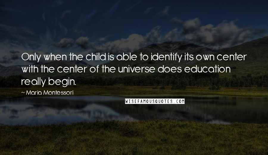 Maria Montessori Quotes: Only when the child is able to identify its own center with the center of the universe does education really begin.