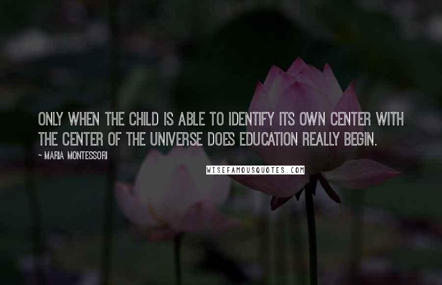 Maria Montessori Quotes: Only when the child is able to identify its own center with the center of the universe does education really begin.