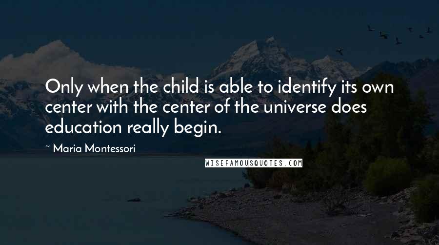 Maria Montessori Quotes: Only when the child is able to identify its own center with the center of the universe does education really begin.