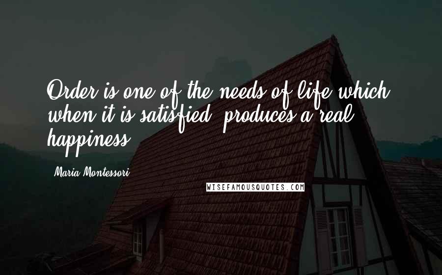 Maria Montessori Quotes: Order is one of the needs of life which, when it is satisfied, produces a real happiness