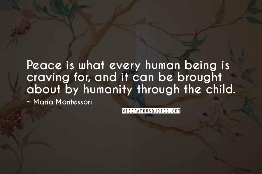 Maria Montessori Quotes: Peace is what every human being is craving for, and it can be brought about by humanity through the child.