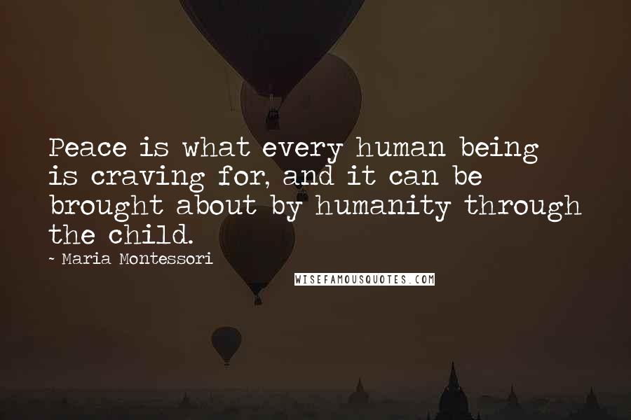 Maria Montessori Quotes: Peace is what every human being is craving for, and it can be brought about by humanity through the child.