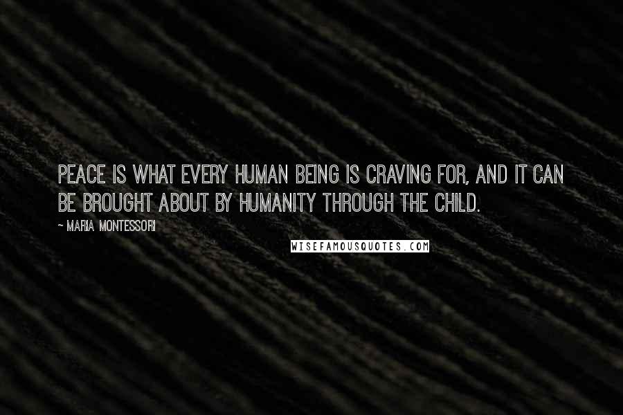 Maria Montessori Quotes: Peace is what every human being is craving for, and it can be brought about by humanity through the child.