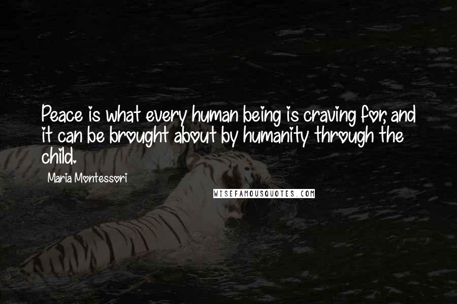 Maria Montessori Quotes: Peace is what every human being is craving for, and it can be brought about by humanity through the child.