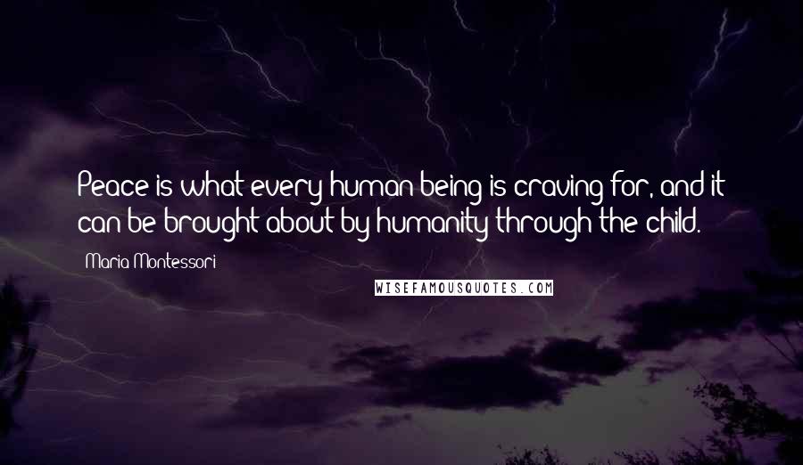 Maria Montessori Quotes: Peace is what every human being is craving for, and it can be brought about by humanity through the child.