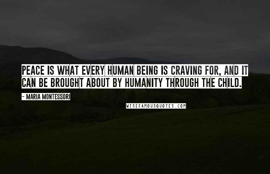 Maria Montessori Quotes: Peace is what every human being is craving for, and it can be brought about by humanity through the child.