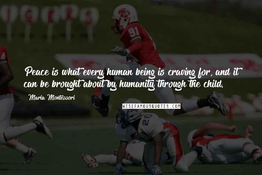 Maria Montessori Quotes: Peace is what every human being is craving for, and it can be brought about by humanity through the child.