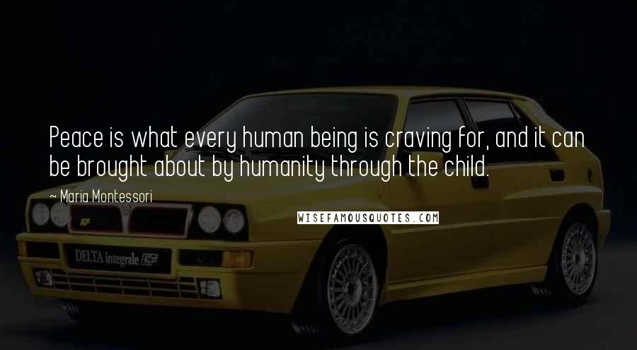 Maria Montessori Quotes: Peace is what every human being is craving for, and it can be brought about by humanity through the child.