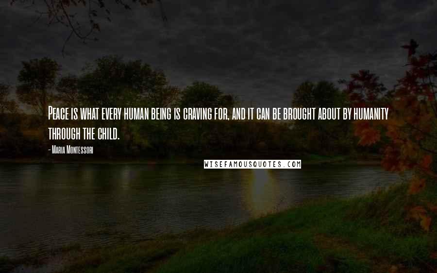Maria Montessori Quotes: Peace is what every human being is craving for, and it can be brought about by humanity through the child.