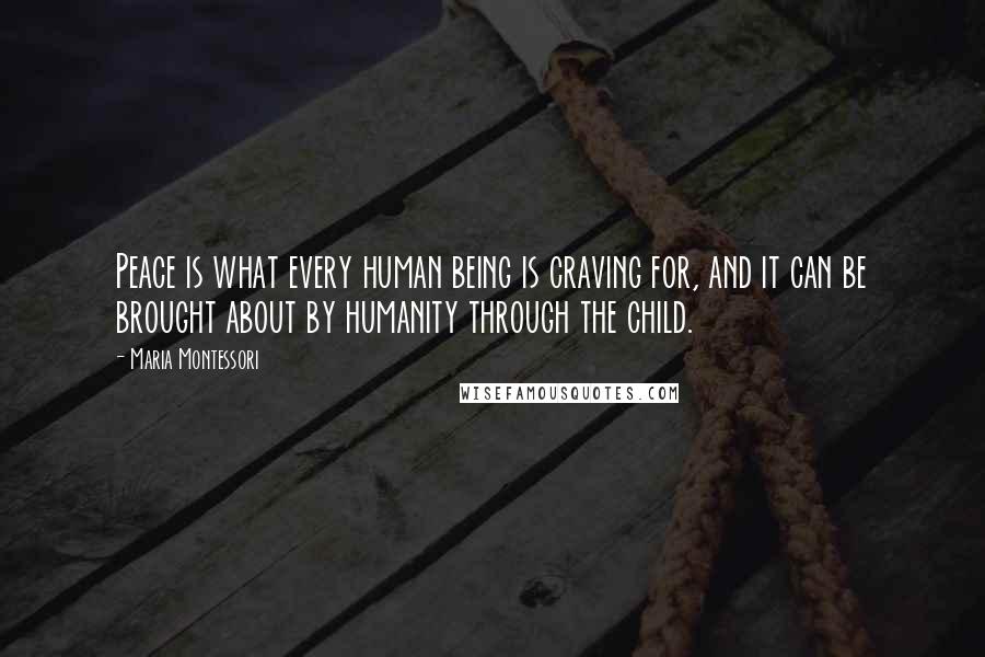 Maria Montessori Quotes: Peace is what every human being is craving for, and it can be brought about by humanity through the child.