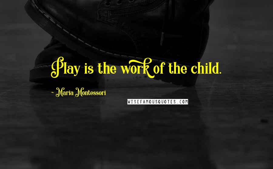 Maria Montessori Quotes: Play is the work of the child.