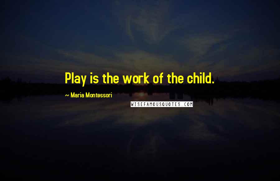 Maria Montessori Quotes: Play is the work of the child.