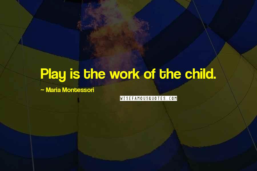 Maria Montessori Quotes: Play is the work of the child.