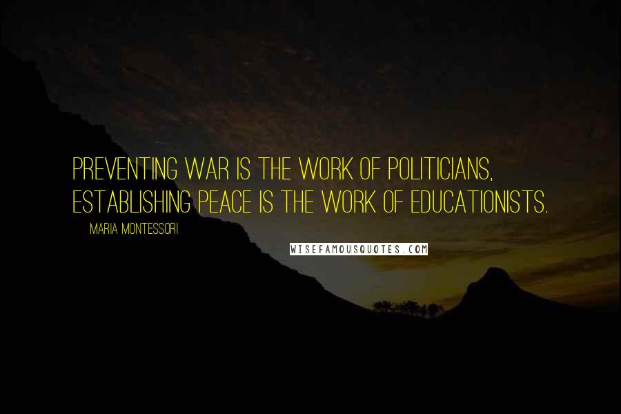 Maria Montessori Quotes: Preventing war is the work of politicians, establishing peace is the work of educationists.