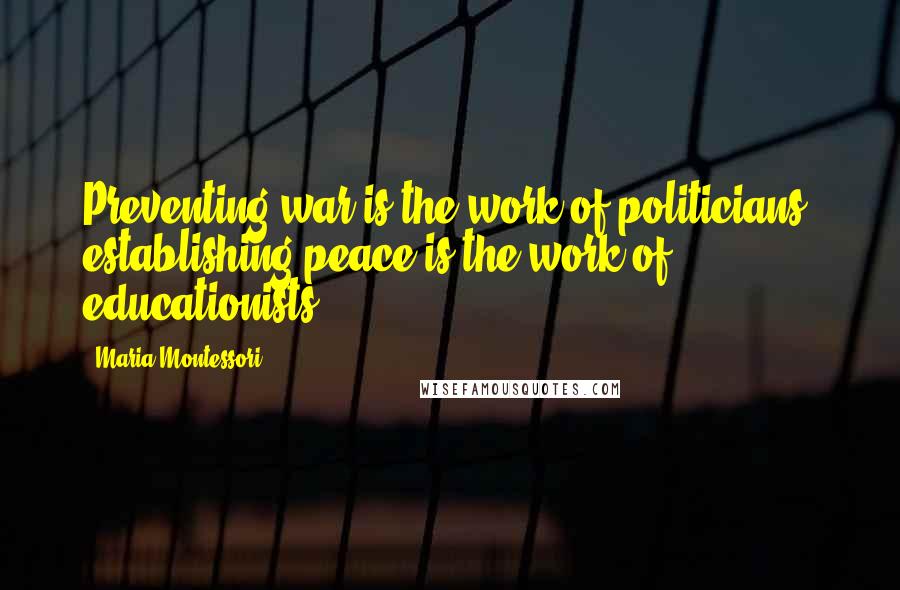 Maria Montessori Quotes: Preventing war is the work of politicians, establishing peace is the work of educationists.