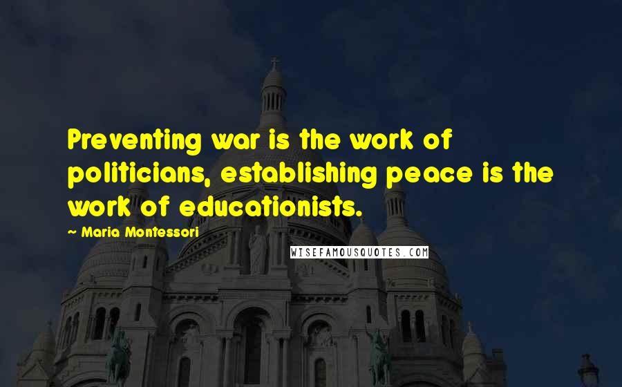 Maria Montessori Quotes: Preventing war is the work of politicians, establishing peace is the work of educationists.