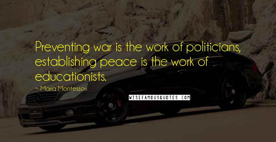 Maria Montessori Quotes: Preventing war is the work of politicians, establishing peace is the work of educationists.