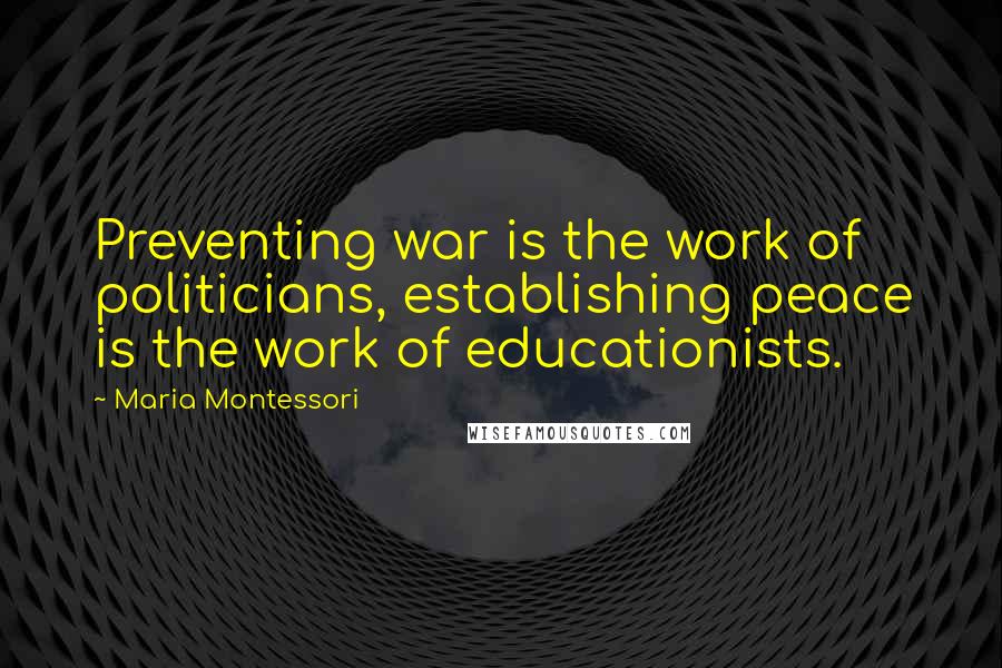 Maria Montessori Quotes: Preventing war is the work of politicians, establishing peace is the work of educationists.