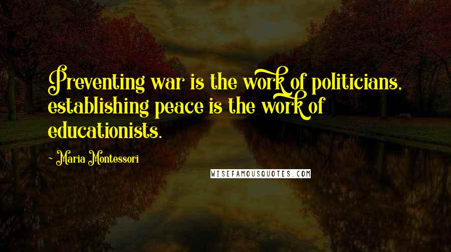Maria Montessori Quotes: Preventing war is the work of politicians, establishing peace is the work of educationists.