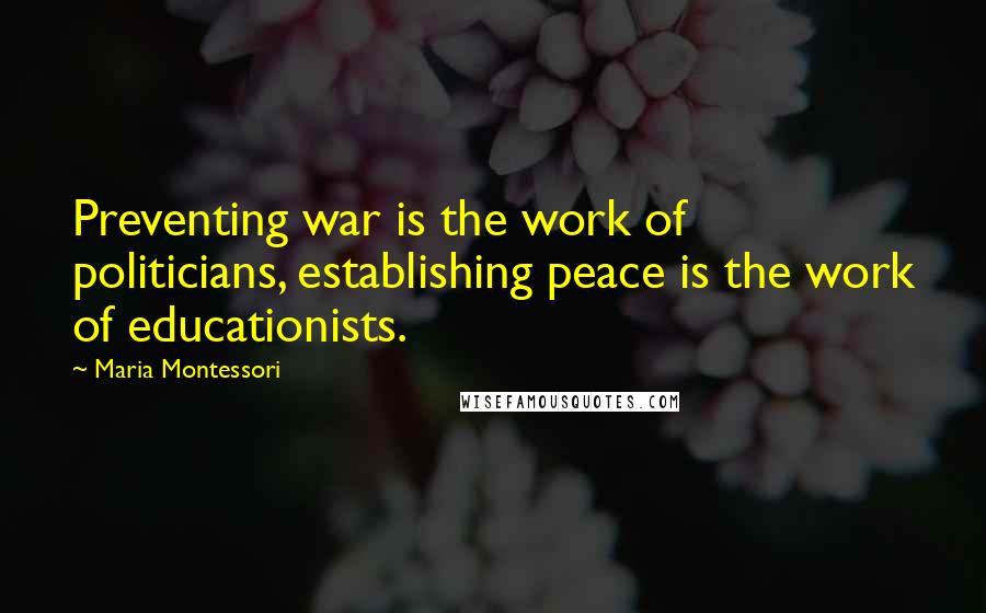 Maria Montessori Quotes: Preventing war is the work of politicians, establishing peace is the work of educationists.