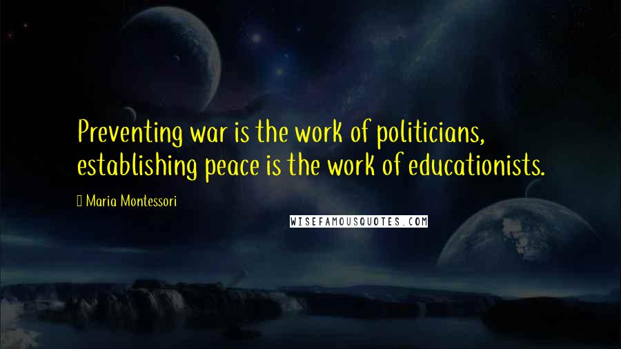 Maria Montessori Quotes: Preventing war is the work of politicians, establishing peace is the work of educationists.