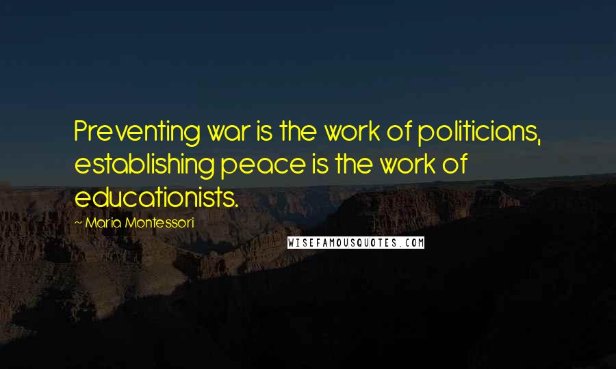 Maria Montessori Quotes: Preventing war is the work of politicians, establishing peace is the work of educationists.