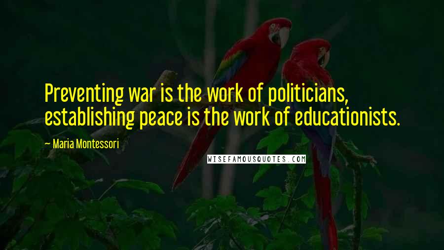 Maria Montessori Quotes: Preventing war is the work of politicians, establishing peace is the work of educationists.