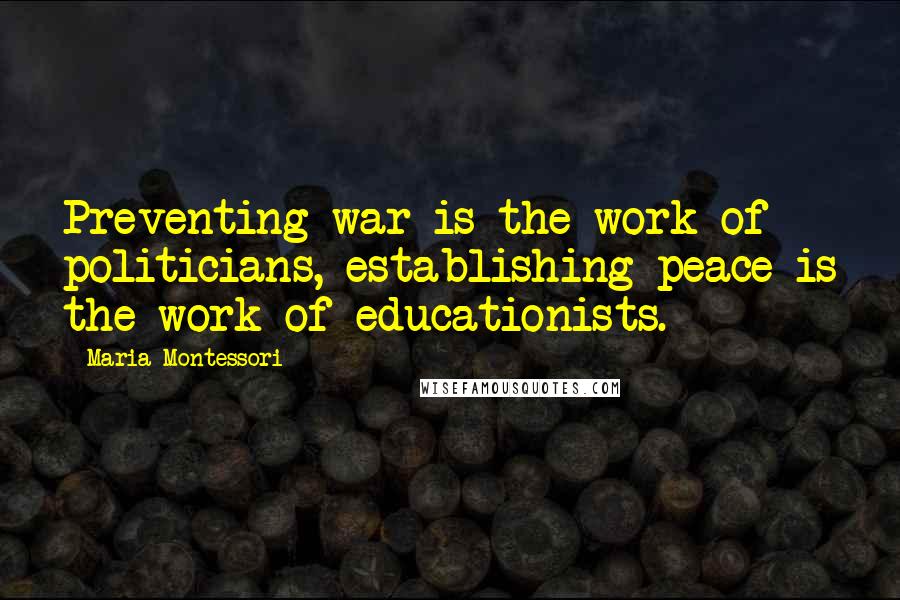 Maria Montessori Quotes: Preventing war is the work of politicians, establishing peace is the work of educationists.
