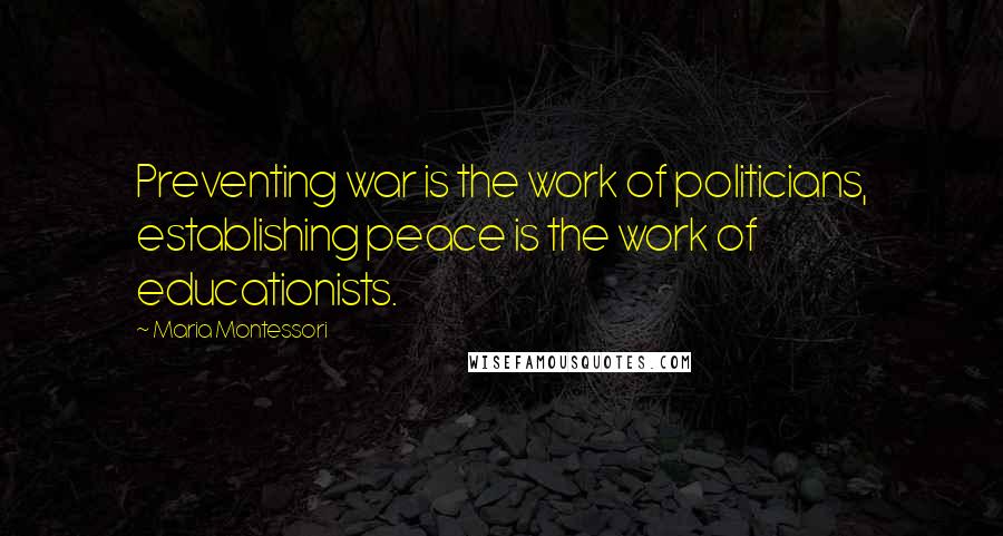 Maria Montessori Quotes: Preventing war is the work of politicians, establishing peace is the work of educationists.