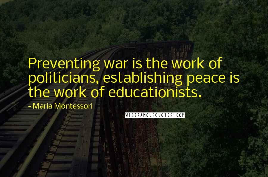 Maria Montessori Quotes: Preventing war is the work of politicians, establishing peace is the work of educationists.