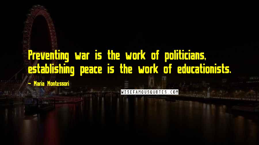 Maria Montessori Quotes: Preventing war is the work of politicians, establishing peace is the work of educationists.