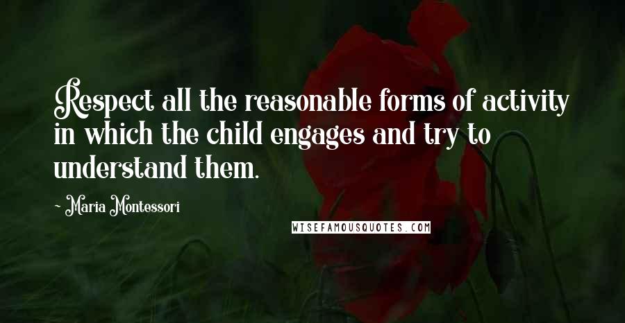 Maria Montessori Quotes: Respect all the reasonable forms of activity in which the child engages and try to understand them.