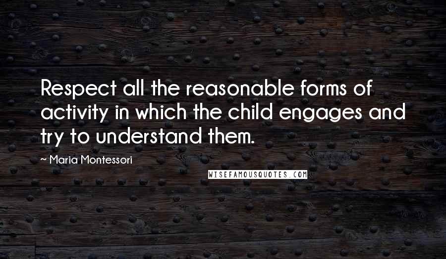 Maria Montessori Quotes: Respect all the reasonable forms of activity in which the child engages and try to understand them.