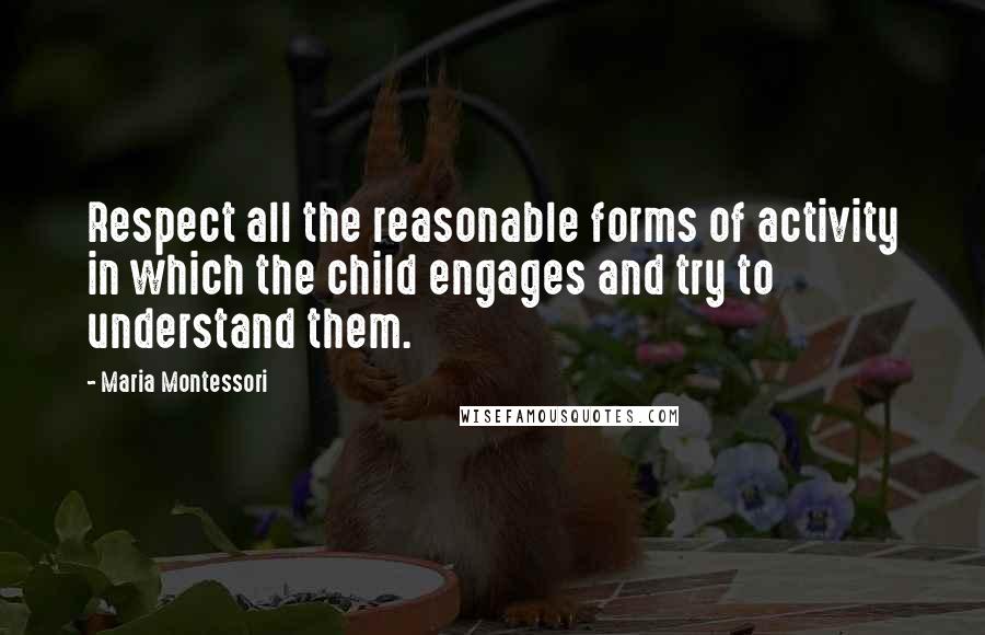 Maria Montessori Quotes: Respect all the reasonable forms of activity in which the child engages and try to understand them.