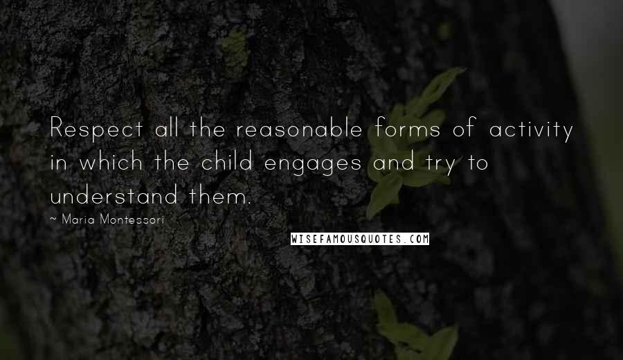 Maria Montessori Quotes: Respect all the reasonable forms of activity in which the child engages and try to understand them.