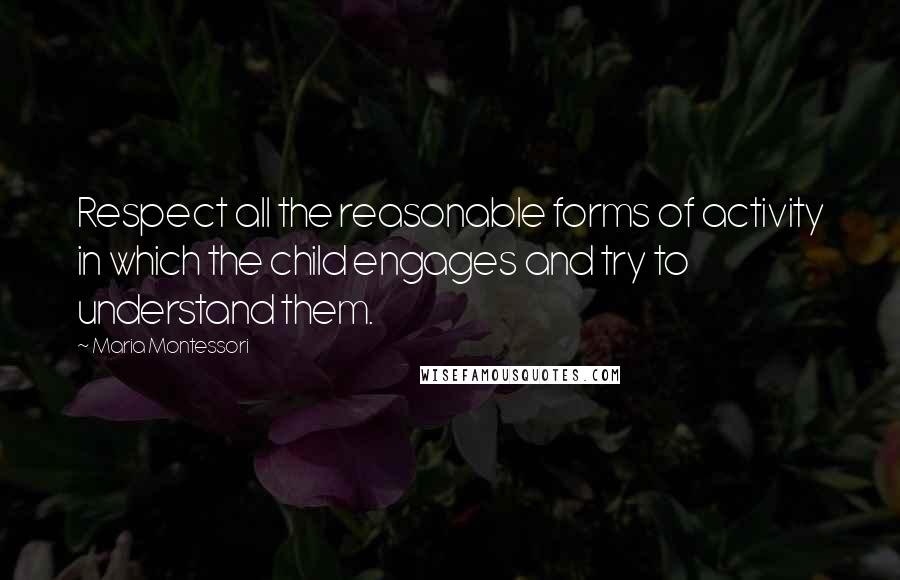 Maria Montessori Quotes: Respect all the reasonable forms of activity in which the child engages and try to understand them.