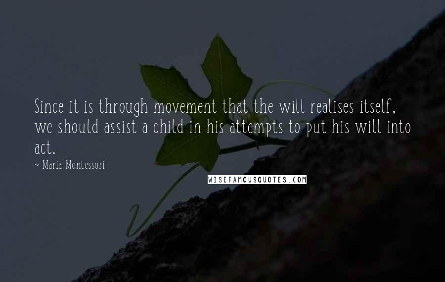 Maria Montessori Quotes: Since it is through movement that the will realises itself, we should assist a child in his attempts to put his will into act.