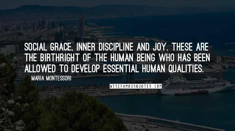 Maria Montessori Quotes: Social grace, inner discipline and joy. These are the birthright of the human being who has been allowed to develop essential human qualities.