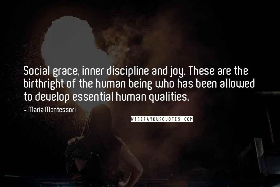 Maria Montessori Quotes: Social grace, inner discipline and joy. These are the birthright of the human being who has been allowed to develop essential human qualities.