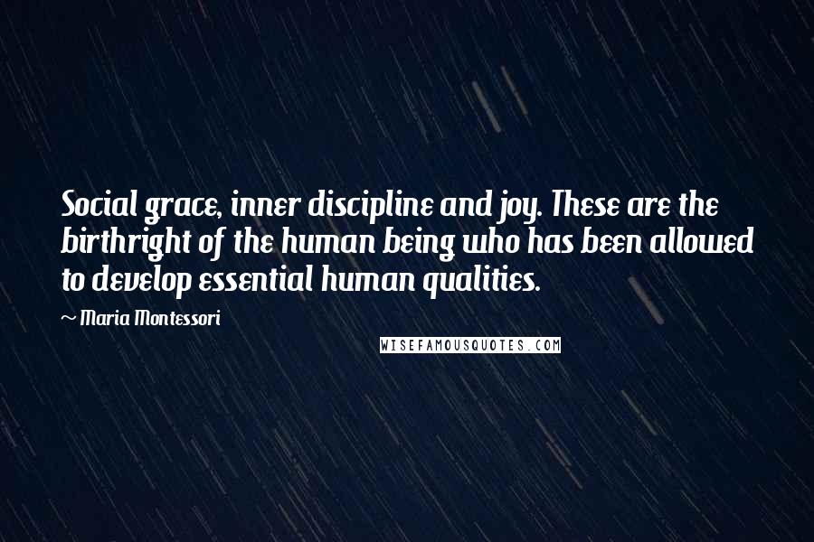 Maria Montessori Quotes: Social grace, inner discipline and joy. These are the birthright of the human being who has been allowed to develop essential human qualities.