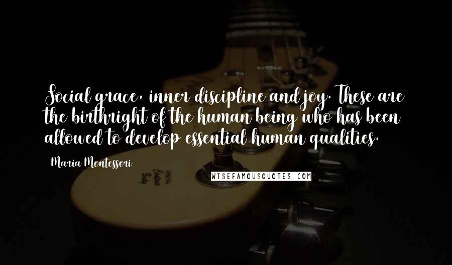 Maria Montessori Quotes: Social grace, inner discipline and joy. These are the birthright of the human being who has been allowed to develop essential human qualities.