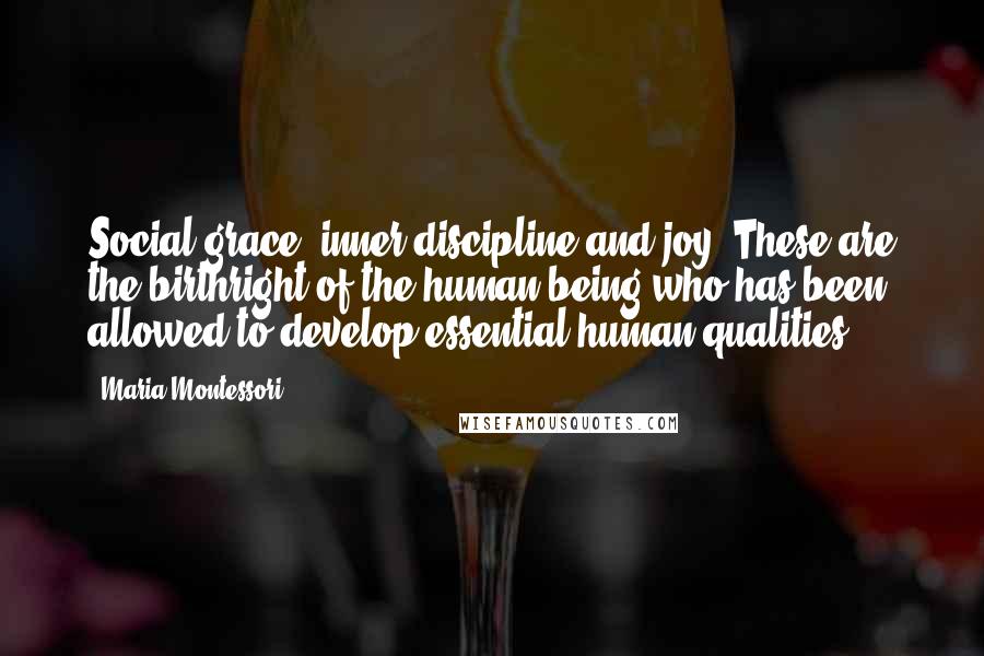 Maria Montessori Quotes: Social grace, inner discipline and joy. These are the birthright of the human being who has been allowed to develop essential human qualities.