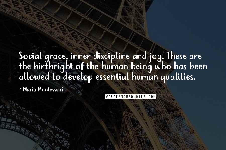 Maria Montessori Quotes: Social grace, inner discipline and joy. These are the birthright of the human being who has been allowed to develop essential human qualities.