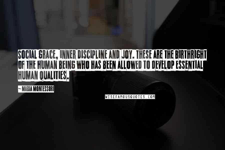 Maria Montessori Quotes: Social grace, inner discipline and joy. These are the birthright of the human being who has been allowed to develop essential human qualities.