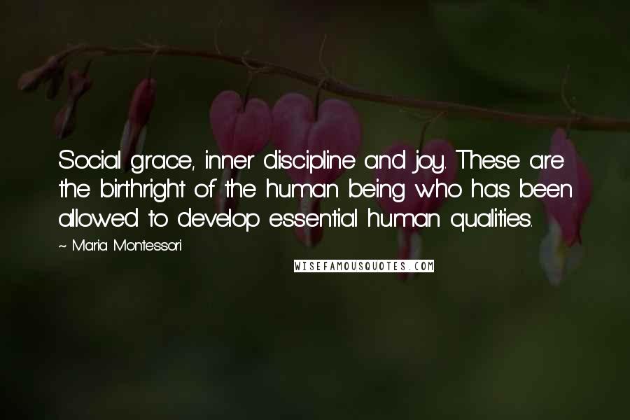 Maria Montessori Quotes: Social grace, inner discipline and joy. These are the birthright of the human being who has been allowed to develop essential human qualities.