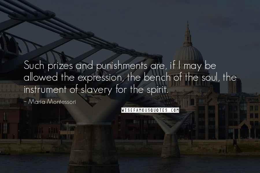 Maria Montessori Quotes: Such prizes and punishments are, if I may be allowed the expression, the bench of the soul, the instrument of slavery for the spirit.