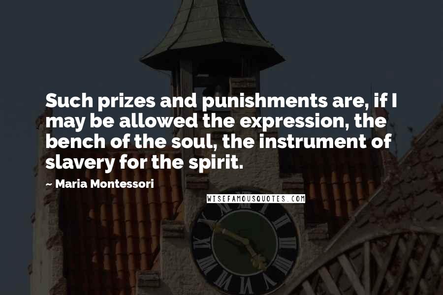 Maria Montessori Quotes: Such prizes and punishments are, if I may be allowed the expression, the bench of the soul, the instrument of slavery for the spirit.