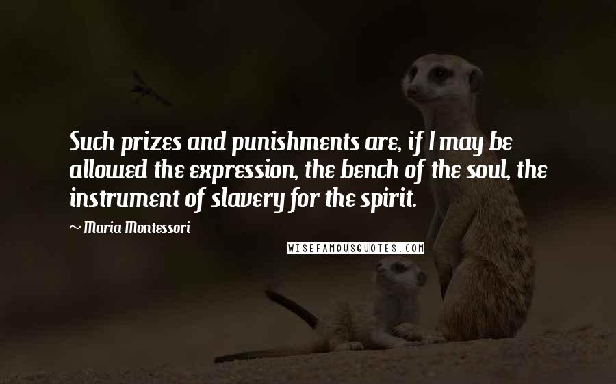 Maria Montessori Quotes: Such prizes and punishments are, if I may be allowed the expression, the bench of the soul, the instrument of slavery for the spirit.