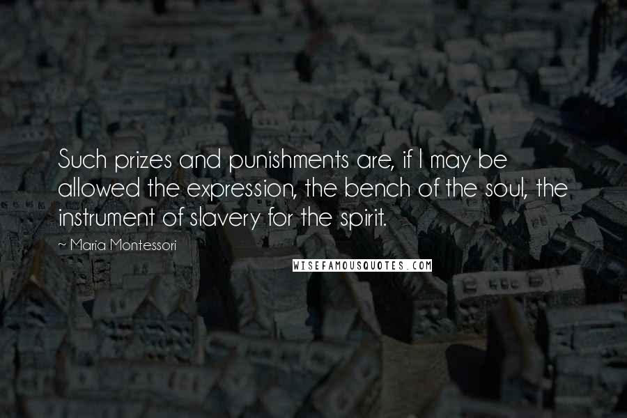 Maria Montessori Quotes: Such prizes and punishments are, if I may be allowed the expression, the bench of the soul, the instrument of slavery for the spirit.