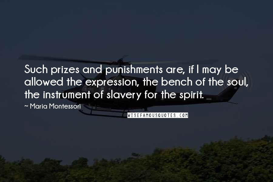 Maria Montessori Quotes: Such prizes and punishments are, if I may be allowed the expression, the bench of the soul, the instrument of slavery for the spirit.